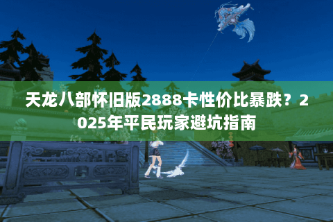 天龙八部怀旧版2888卡性价比暴跌?2025年平民玩家避坑指南 天龙八部怀旧版2888卡性价比暴跌?2025年平民玩家避坑指南