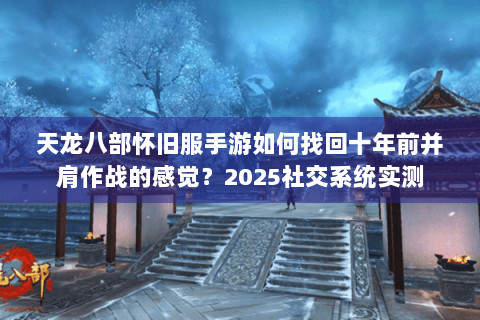 天龙八部怀旧服手游如何找回十年前并肩作战的感觉？2025社交系统实测