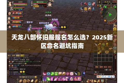 天龙八部怀旧服服名怎么选？2025新区命名避坑指南