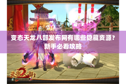 变态天龙八部发布网有哪些隐藏资源?新手必看攻略 变态天龙八部发布网有哪些隐藏资源?新手必看攻略