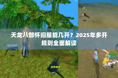 天龙八部怀旧服能几开？2025年多开规则全面解读