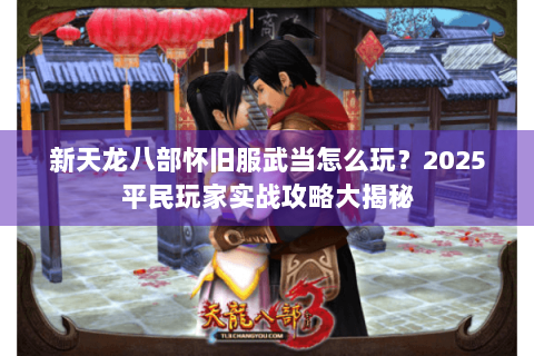 新天龙八部怀旧服武当怎么玩？2025平民玩家实战攻略大揭秘