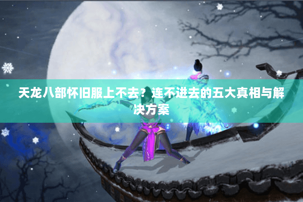 天龙八部怀旧服上不去？连不进去的五大真相与解决方案