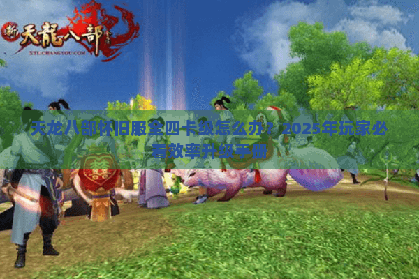 天龙八部怀旧服全四卡级怎么办?2025年玩家必看效率升级手册 天龙八部怀旧服全四卡级怎么办?2025年玩家必看效率升级手册