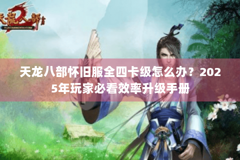 天龙八部怀旧服全四卡级怎么办?2025年玩家必看效率升级手册 天龙八部怀旧服全四卡级怎么办?2025年玩家必看效率升级手册