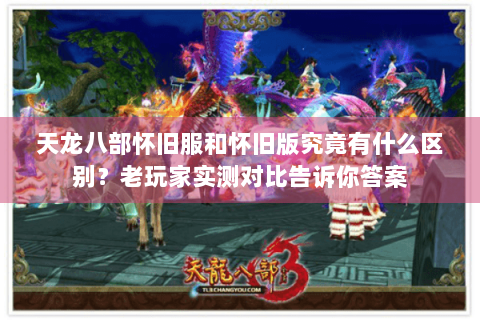天龙八部怀旧服和怀旧版究竟有什么区别?老玩家实测对比告诉你答案 天龙八部怀旧服和怀旧版究竟有什么区别?老玩家实测对比告诉你答案
