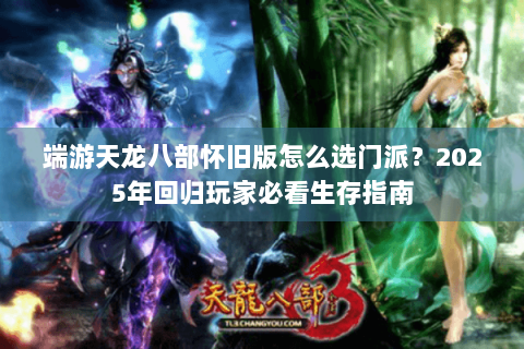端游天龙八部怀旧版怎么选门派?2025年回归玩家必看生存指南 端游天龙八部怀旧版怎么选门派?2025年回归玩家必看生存指南