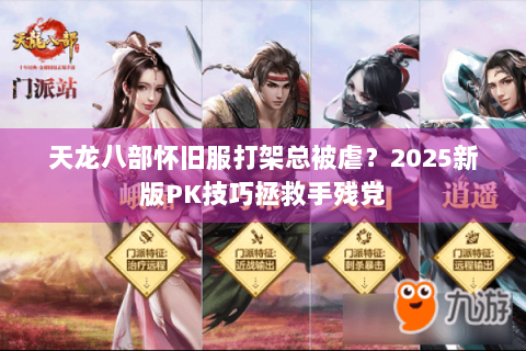 天龙八部怀旧服打架总被虐?2025新版PK技巧拯救手残党 天龙八部怀旧服打架总被虐?2025新版PK技巧拯救手残党