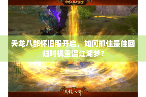 天龙八部怀旧服开启,如何抓住最佳回归时机重温江湖梦? 天龙八部怀旧服开启,如何抓住最佳回归时机重温江湖梦?