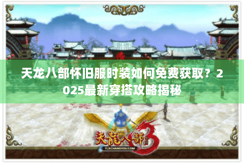 天龙八部怀旧服时装如何免费获取？2025最新穿搭攻略揭秘