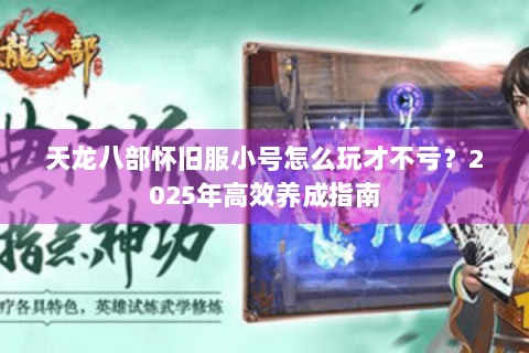 天龙八部怀旧服小号怎么玩才不亏?2025年高效养成指南 天龙八部怀旧服小号怎么玩才不亏?2025年高效养成指南