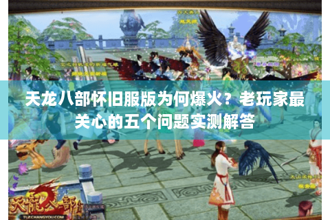 天龙八部怀旧服版为何爆火？老玩家最关心的五个问题实测解答