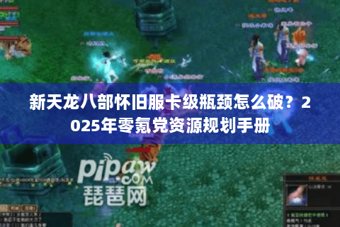 新天龙八部怀旧服卡级瓶颈怎么破？2025年零氪党资源规划手册