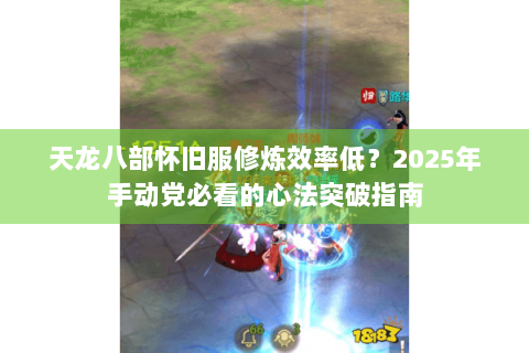 天龙八部怀旧服修炼效率低?2025年手动党必看的心法突破指南 天龙八部怀旧服修炼效率低?2025年手动党必看的心法突破指南