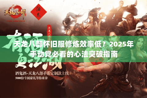 天龙八部怀旧服修炼效率低?2025年手动党必看的心法突破指南 天龙八部怀旧服修炼效率低?2025年手动党必看的心法突破指南