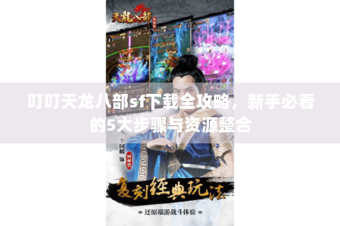 叮叮天龙八部sf下载全攻略，新手必看的5大步骤与资源整合