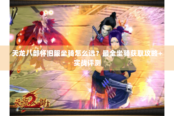 天龙八部怀旧服坐骑怎么选?最全坐骑获取攻略+实战评测 天龙八部怀旧服坐骑怎么选?最全坐骑获取攻略+实战评测