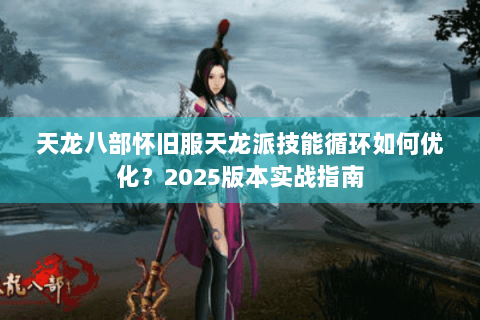 天龙八部怀旧服天龙派技能循环如何优化?2025版本实战指南 天龙八部怀旧服天龙派技能循环如何优化?2025版本实战指南