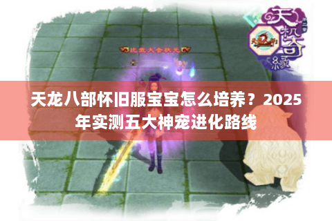 天龙八部怀旧服宝宝怎么培养?2025年实测五大神宠进化路线 天龙八部怀旧服宝宝怎么培养?2025年实测五大神宠进化路线