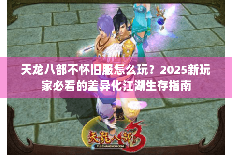 天龙八部不怀旧服怎么玩？2025新玩家必看的差异化江湖生存指南