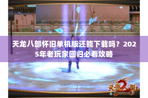 天龙八部怀旧单机版还能下载吗？2025年老玩家回归必看攻略