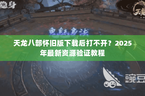 天龙八部怀旧版下载后打不开?2025年最新资源验证教程 天龙八部怀旧版下载后打不开?2025年最新资源验证教程