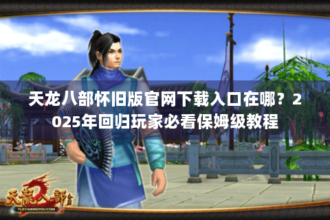 天龙八部怀旧版官网下载入口在哪？2025年回归玩家必看保姆级教程