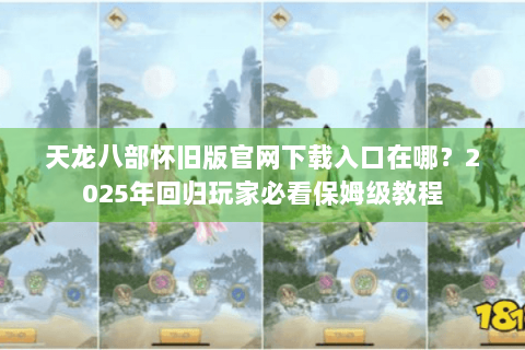 天龙八部怀旧版官网下载入口在哪？2025年回归玩家必看保姆级教程