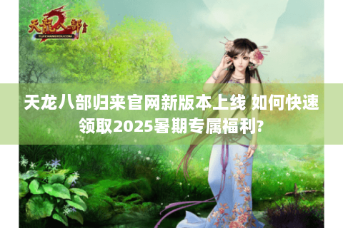 天龙八部归来官网新版本上线 如何快速领取2025暑期专属福利?