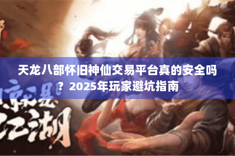 天龙八部怀旧神仙交易平台真的安全吗？2025年玩家避坑指南