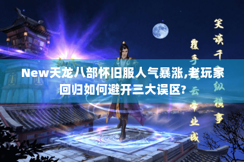 New天龙八部怀旧服人气暴涨,老玩家回归如何避开三大误区?