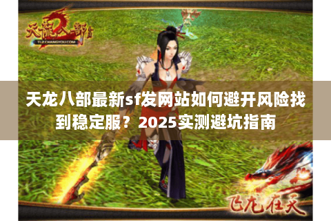 天龙八部最新sf发网站如何避开风险找到稳定服?2025实测避坑指南 天龙八部最新sf发网站如何避开风险找到稳定服?2025实测避坑指南