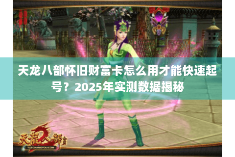 天龙八部怀旧财富卡怎么用才能快速起号?2025年实测数据揭秘 天龙八部怀旧财富卡怎么用才能快速起号?2025年实测数据揭秘