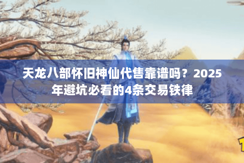 天龙八部怀旧神仙代售靠谱吗？2025年避坑必看的4条交易铁律