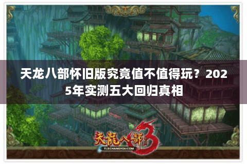 天龙八部怀旧版究竟值不值得玩?2025年实测五大回归真相 天龙八部怀旧版究竟值不值得玩?2025年实测五大回归真相