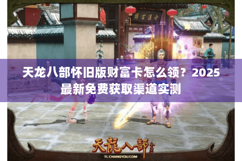 天龙八部怀旧版财富卡怎么领?2025最新免费获取渠道实测 天龙八部怀旧版财富卡怎么领?2025最新免费获取渠道实测