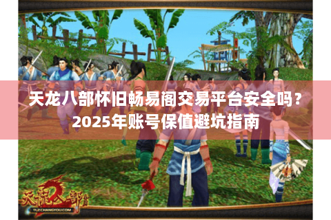 天龙八部怀旧畅易阁交易平台安全吗？2025年账号保值避坑指南