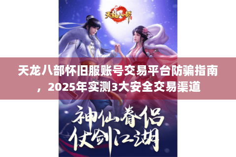 天龙八部怀旧服账号交易平台防骗指南,2025年实测3大安全交易渠道 天龙八部怀旧服账号交易平台防骗指南,2025年实测3大安全交易渠道
