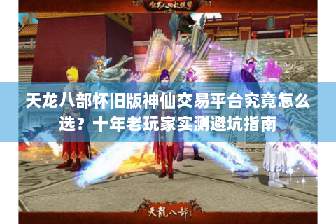 天龙八部怀旧版神仙交易平台究竟怎么选?十年老玩家实测避坑指南 天龙八部怀旧版神仙交易平台究竟怎么选?十年老玩家实测避坑指南