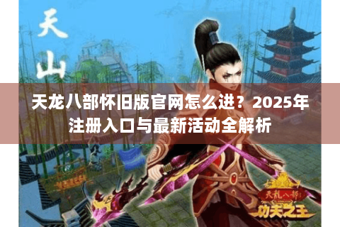 天龙八部怀旧版官网怎么进?2025年注册入口与最新活动全解析 天龙八部怀旧版官网怎么进?2025年注册入口与最新活动全解析