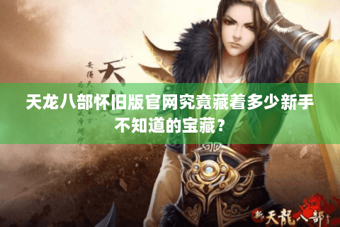 天龙八部怀旧版官网究竟藏着多少新手不知道的宝藏? 天龙八部怀旧版官网究竟藏着多少新手不知道的宝藏?