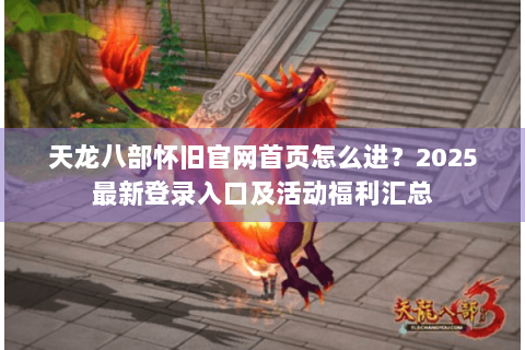 天龙八部怀旧官网首页怎么进？2025最新登录入口及活动福利汇总