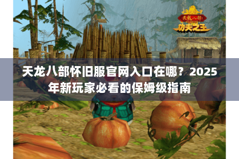 天龙八部怀旧服官网入口在哪?2025年新玩家必看的保姆级指南 天龙八部怀旧服官网入口在哪?2025年新玩家必看的保姆级指南