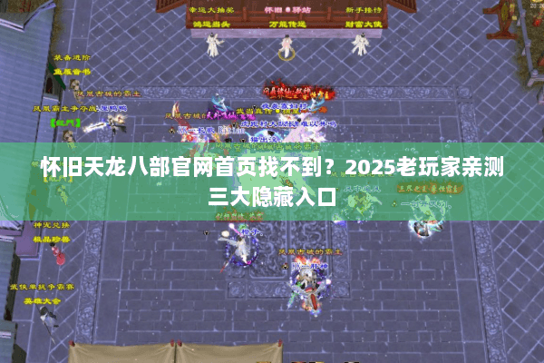 怀旧天龙八部官网首页找不到？2025老玩家亲测三大隐藏入口