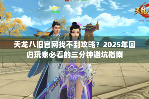 天龙八旧官网找不到攻略？2025年回归玩家必看的三分钟避坑指南