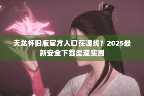 天龙怀旧版官方入口在哪找?2025最新安全下载渠道实测 天龙怀旧版官方入口在哪找?2025最新安全下载渠道实测