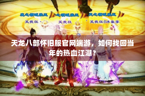 天龙八部怀旧服官网端游，如何找回当年的热血江湖？