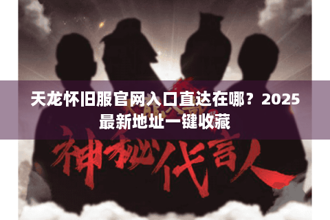 天龙怀旧服官网入口直达在哪？2025最新地址一键收藏