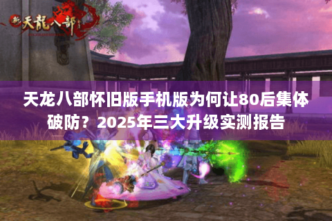 天龙八部怀旧版手机版为何让80后集体破防？2025年三大升级实测报告