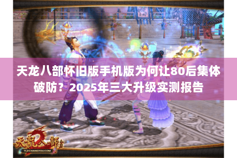 天龙八部怀旧版手机版为何让80后集体破防？2025年三大升级实测报告